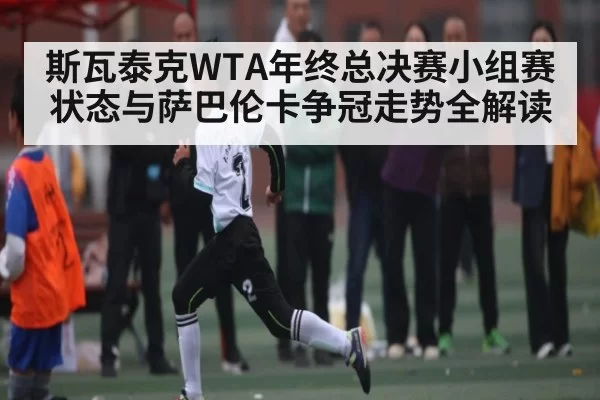 斯瓦泰克WTA年终总决赛小组赛状态与萨巴伦卡争冠走势全解读