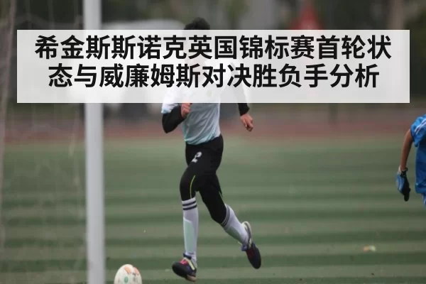希金斯斯诺克英国锦标赛首轮状态与威廉姆斯对决胜负手分析
