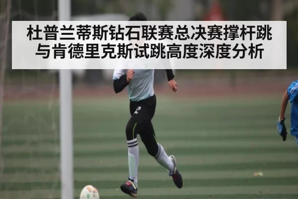 杜普兰蒂斯钻石联赛总决赛撑杆跳与肯德里克斯试跳高度深度分析